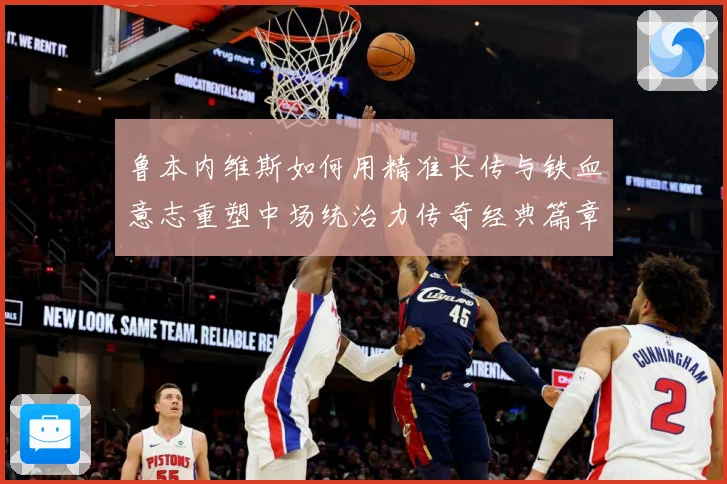 鲁本内维斯如何用精准长传与铁血意志重塑中场统治力传奇经典篇章