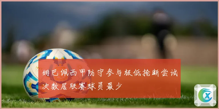 姆巴佩西甲防守参与极低抢断尝试次数居联赛球员最少