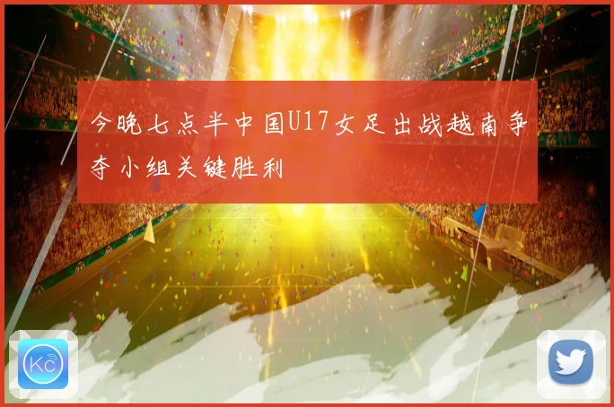 今晚七点半中国U17女足出战越南争夺小组关键胜利