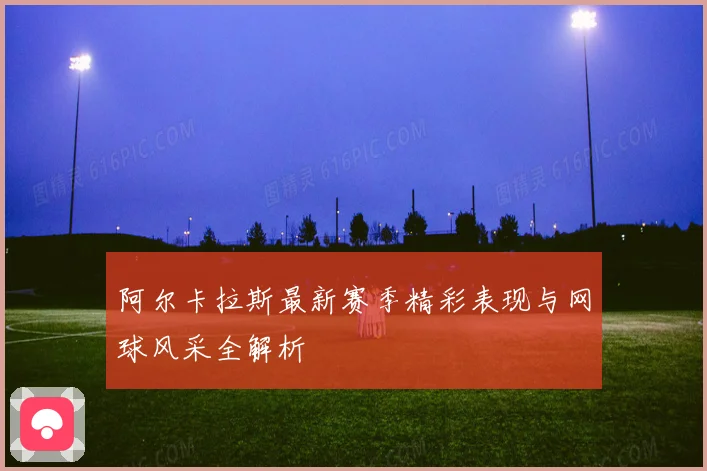 阿尔卡拉斯最新赛季精彩表现与网球风采全解析