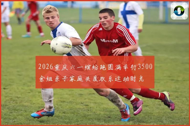 2026重庆六一缤纷跑圆满举行3500余组亲子家庭共度欢乐运动时光