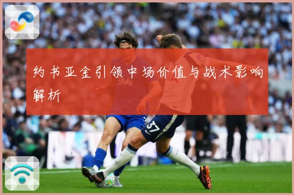 约书亚金引领中场价值与战术影响解析