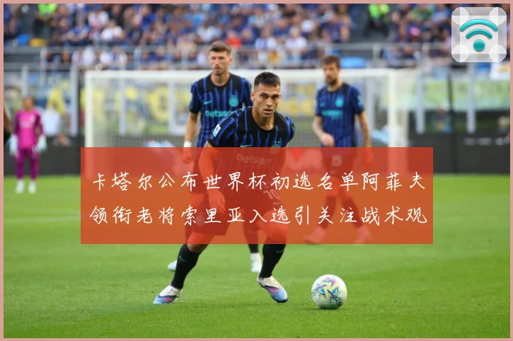 卡塔尔公布世界杯初选名单阿菲夫领衔老将索里亚入选引关注战术观察