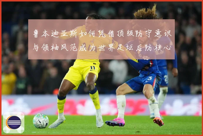 鲁本迪亚斯如何凭借顶级防守意识与领袖风范成为世界足坛后防核心人物