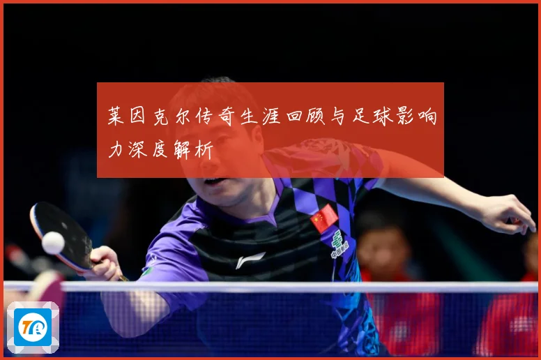 莱因克尔传奇生涯回顾与足球影响力深度解析