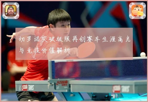 切罗诺突破极限再创赛车生涯高光与竞技价值解析