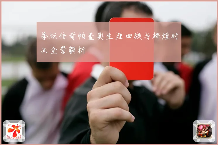 拳坛传奇帕奎奥生涯回顾与辉煌对决全景解析