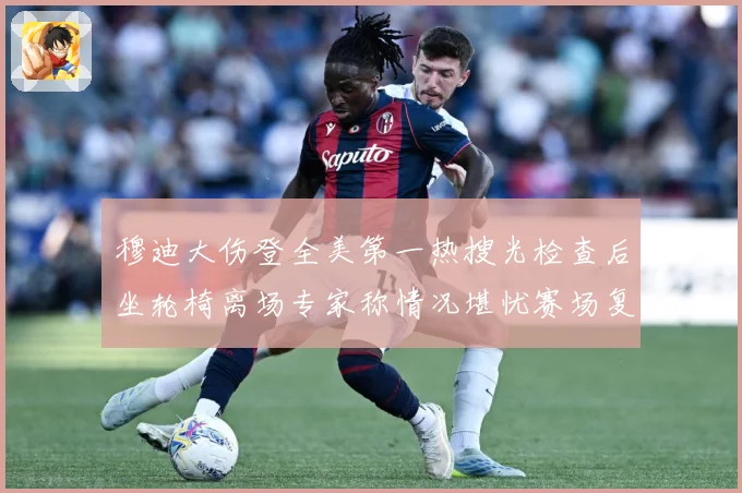 穆迪大伤登全美第一热搜光检查后坐轮椅离场专家称情况堪忧赛场复盘