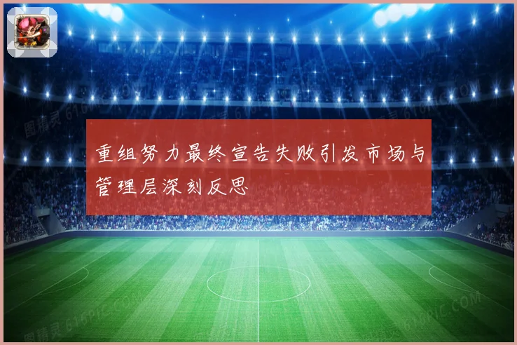 重组努力最终宣告失败引发市场与管理层深刻反思