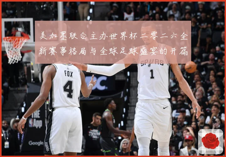美加墨联合主办世界杯二零二六全新赛事格局与全球足球盛宴的开篇赛事前瞻