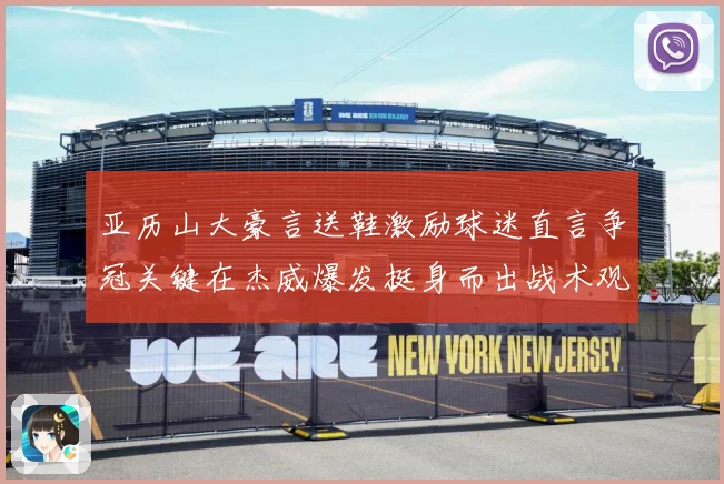 亚历山大豪言送鞋激励球迷直言争冠关键在杰威爆发挺身而出战术观察