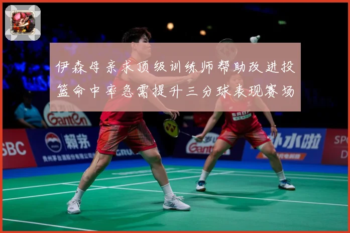伊森母亲求顶级训练师帮助改进投篮命中率急需提升三分球表现赛场复盘