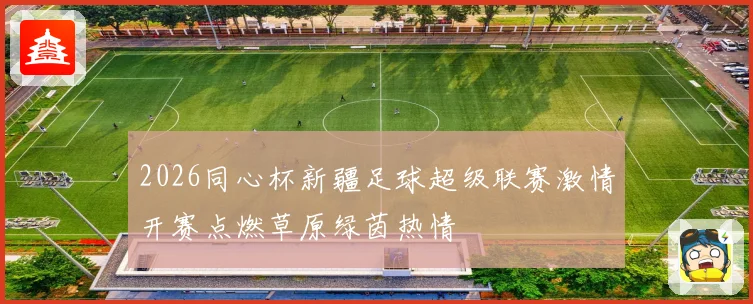 2026同心杯新疆足球超级联赛激情开赛点燃草原绿茵热情