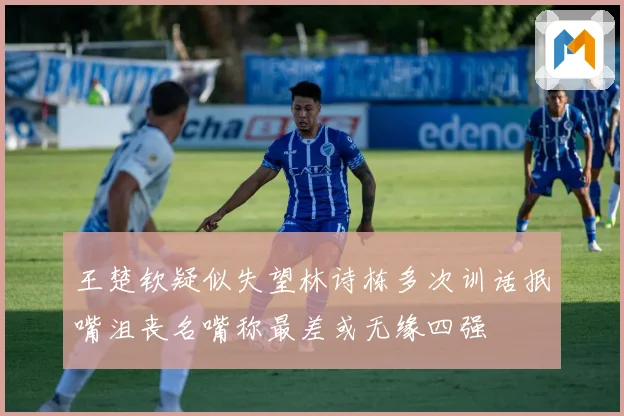 王楚钦疑似失望林诗栋多次训话抿嘴沮丧名嘴称最差或无缘四强