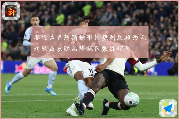 客场力克阿斯顿维拉热刺反超西汉姆联成功脱离降级区数据研判