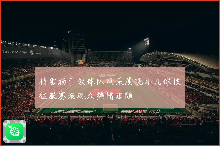 特雷杨引领球队风采展现非凡球技征服赛场观众热情追随