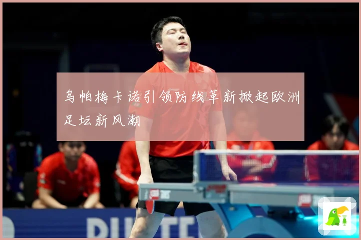 乌帕梅卡诺引领防线革新掀起欧洲足坛新风潮