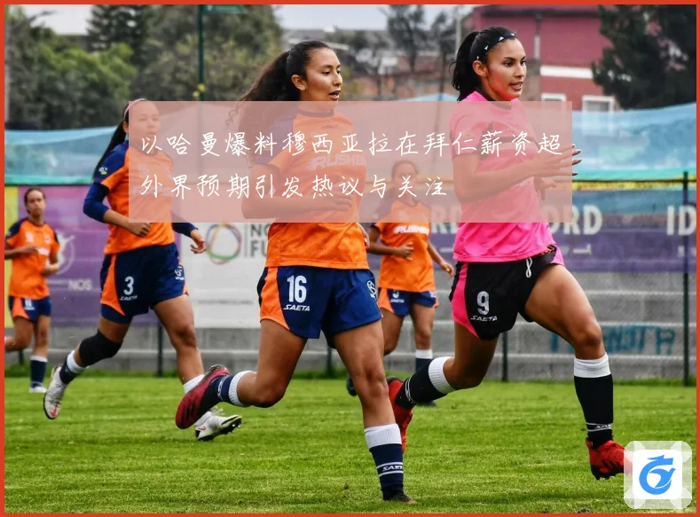 以哈曼爆料穆西亚拉在拜仁薪资超外界预期引发热议与关注