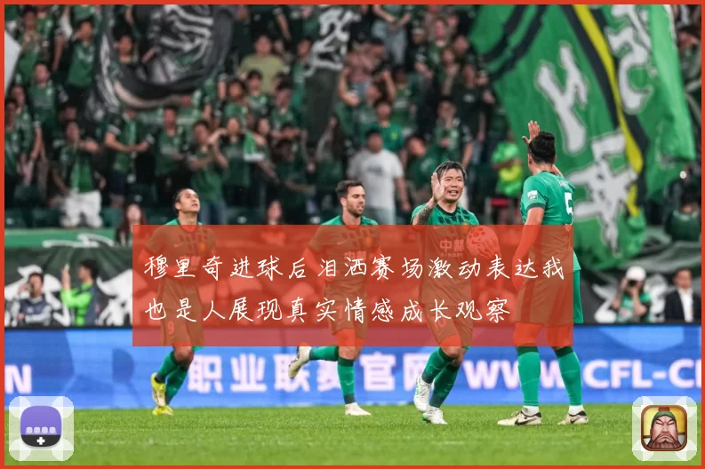 穆里奇进球后泪洒赛场激动表达我也是人展现真实情感成长观察