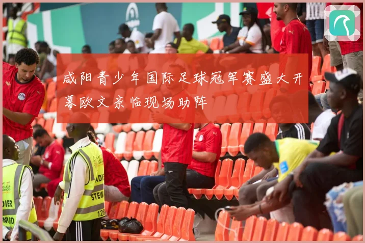 咸阳青少年国际足球冠军赛盛大开幕欧文亲临现场助阵