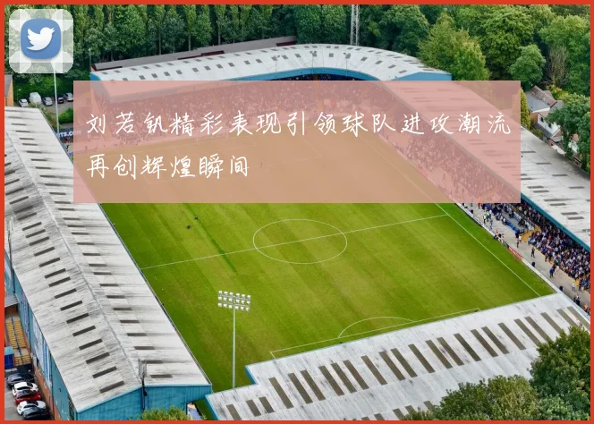 刘若钒精彩表现引领球队进攻潮流再创辉煌瞬间