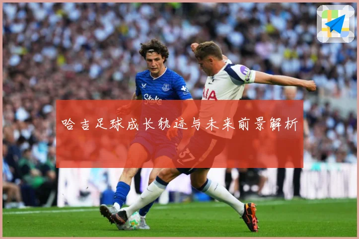 哈吉足球成长轨迹与未来前景解析