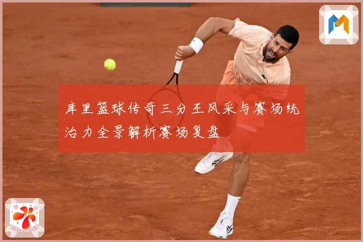 库里篮球传奇三分王风采与赛场统治力全景解析赛场复盘