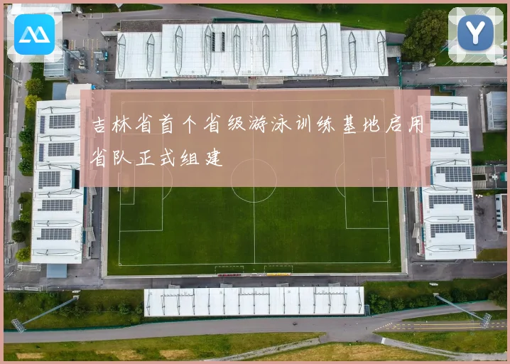 吉林省首个省级游泳训练基地启用省队正式组建
