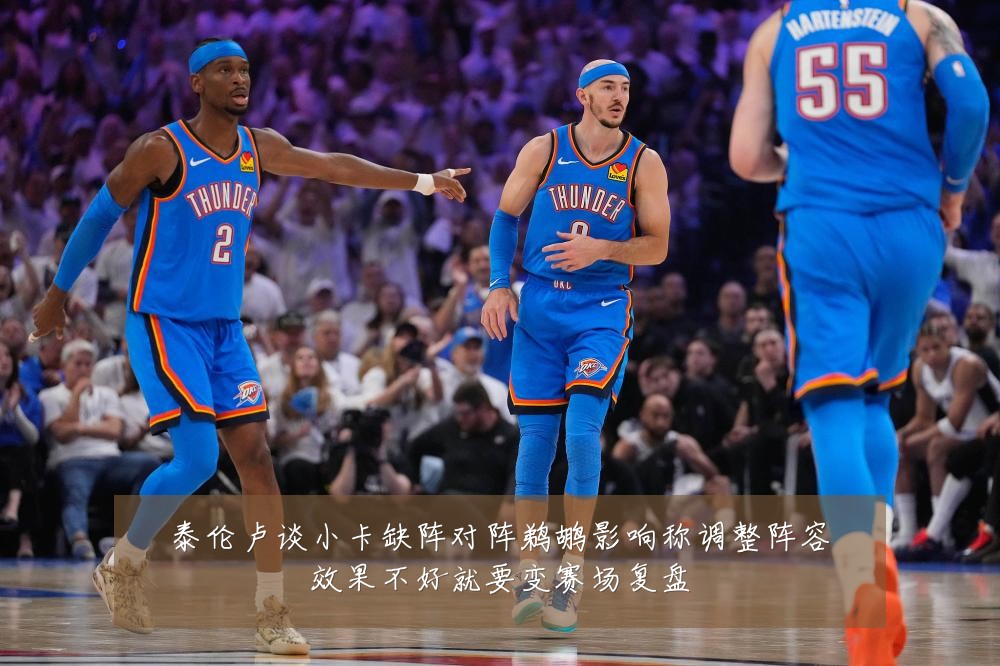 泰伦卢谈小卡缺阵对阵鹈鹕影响称调整阵容效果不好就要变赛场复盘