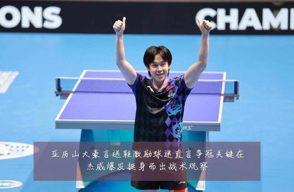 亚历山大豪言送鞋激励球迷直言争冠关键在杰威爆发挺身而出战术观察