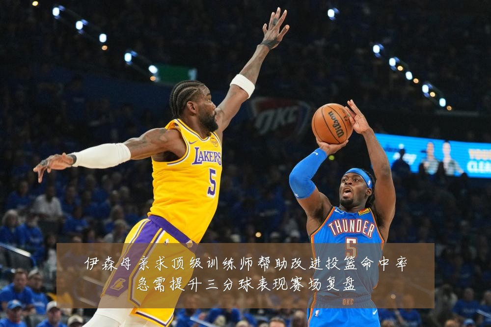伊森母亲求顶级训练师帮助改进投篮命中率急需提升三分球表现赛场复盘