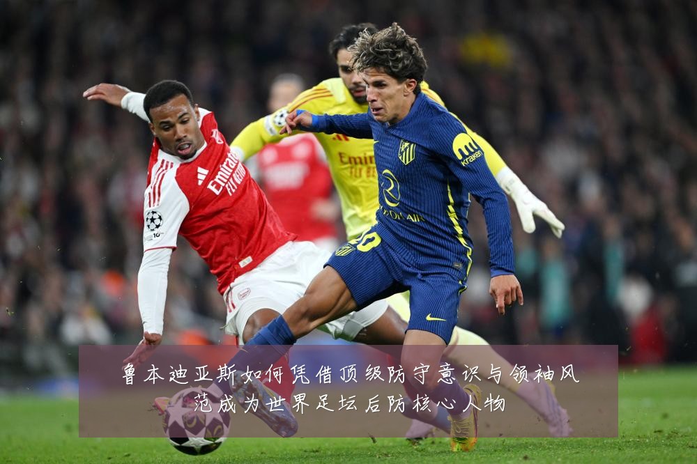 鲁本迪亚斯如何凭借顶级防守意识与领袖风范成为世界足坛后防核心人物